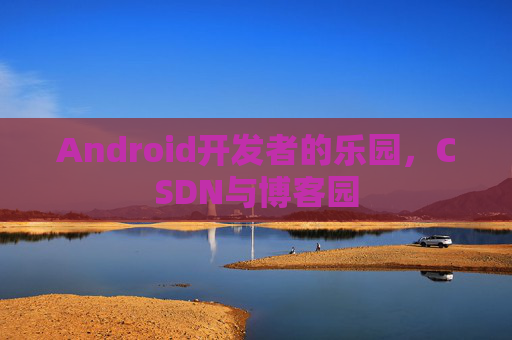 Android开发者的乐园，CSDN与博客园